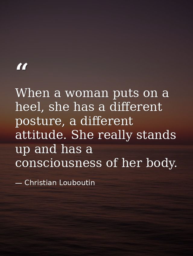 When a woman puts on a heel, she has a different posture, a different attitude. She really stands up and has a conscious — Christian Louboutin