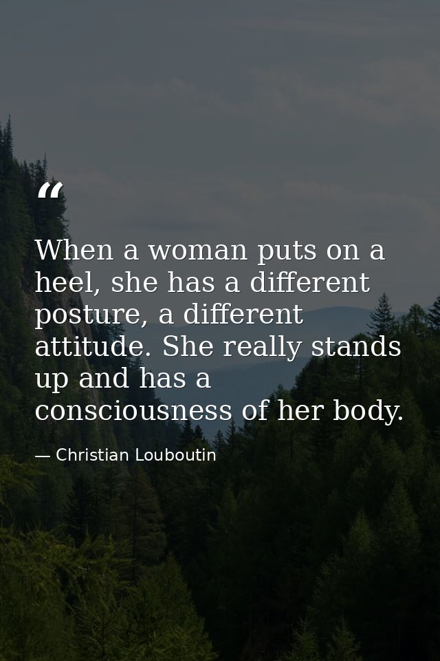 When a woman puts on a heel, she has a different posture, a different attitude. She really stands up and has a conscious — Christian Louboutin