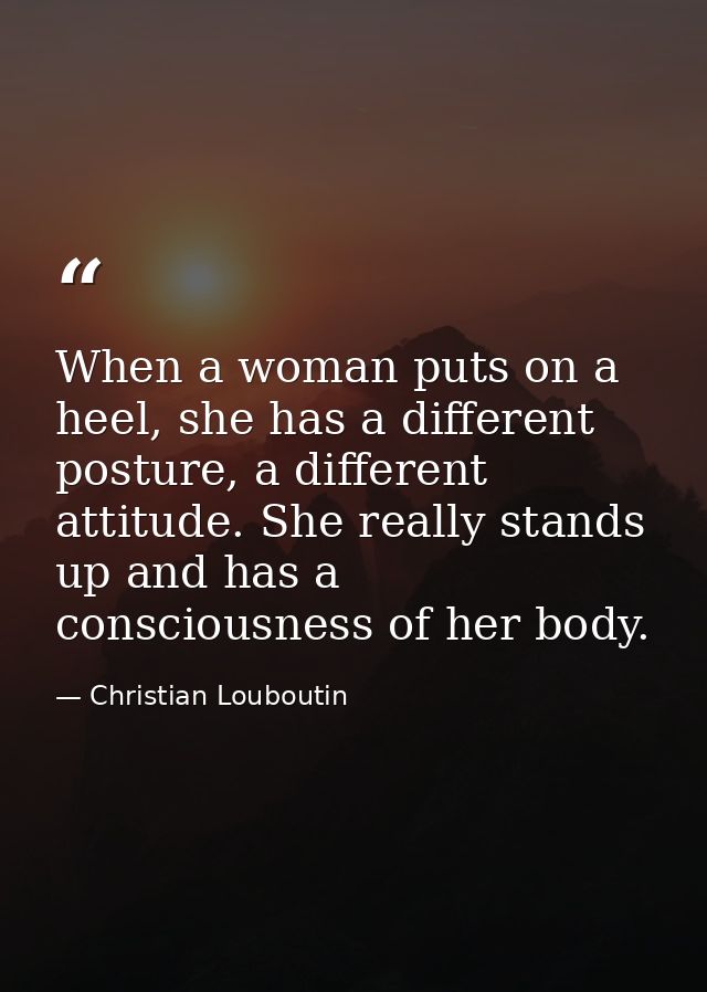 When a woman puts on a heel, she has a different posture, a different attitude. She really stands up and has a conscious — Christian Louboutin