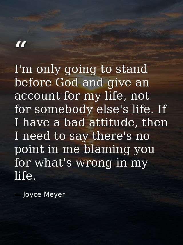 I'm only going to stand before God and give an account for my life, not for somebody else's life. If I have a bad attitu — Joyce Meyer