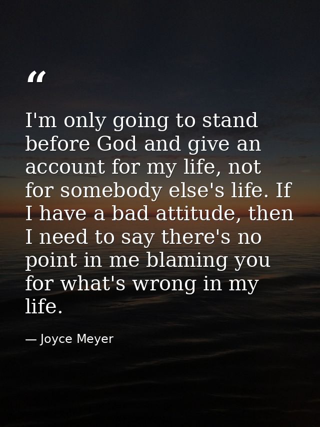 I'm only going to stand before God and give an account for my life, not for somebody else's life. If I have a bad attitu — Joyce Meyer