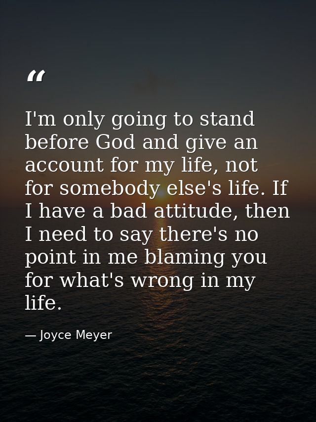 I'm only going to stand before God and give an account for my life, not for somebody else's life. If I have a bad attitu — Joyce Meyer