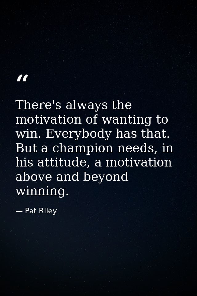 There's always the motivation of wanting to win. Everybody has that. But a champion needs, in his attitude, a motivation — Pat Riley