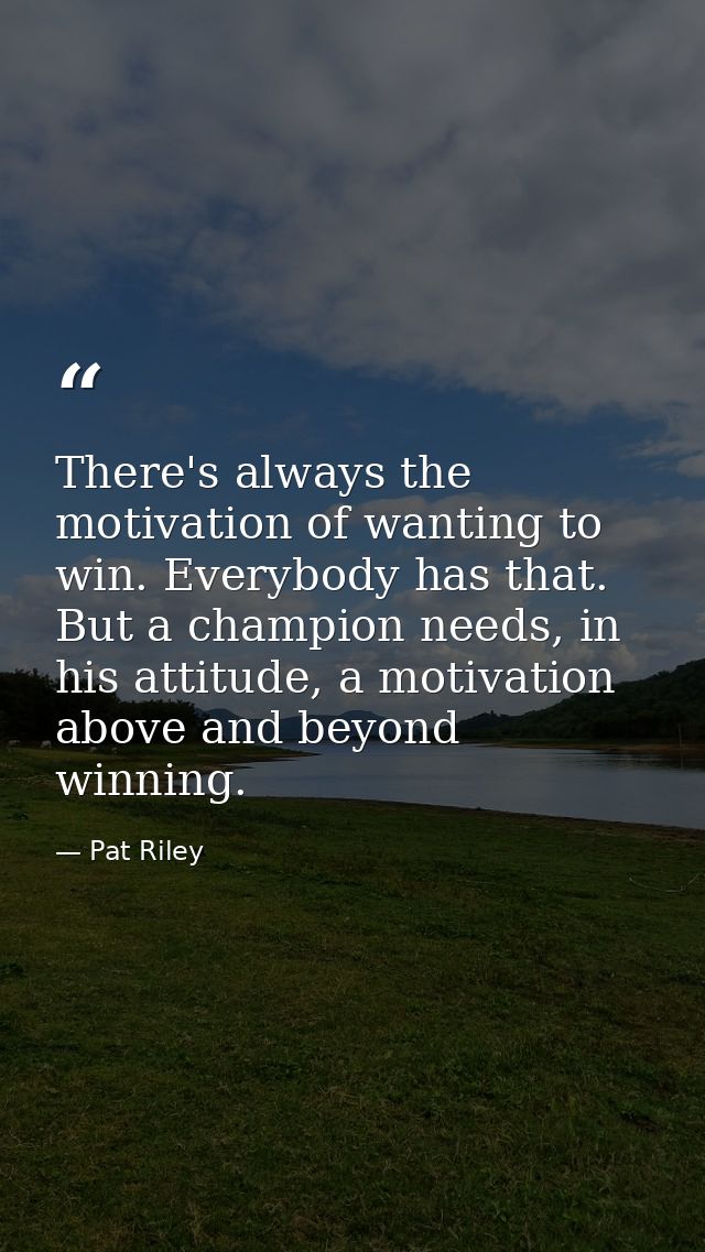 There's always the motivation of wanting to win. Everybody has that. But a champion needs, in his attitude, a motivation — Pat Riley