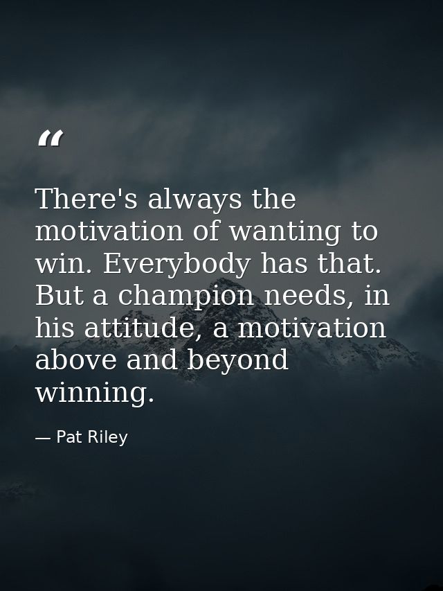 There's always the motivation of wanting to win. Everybody has that. But a champion needs, in his attitude, a motivation — Pat Riley