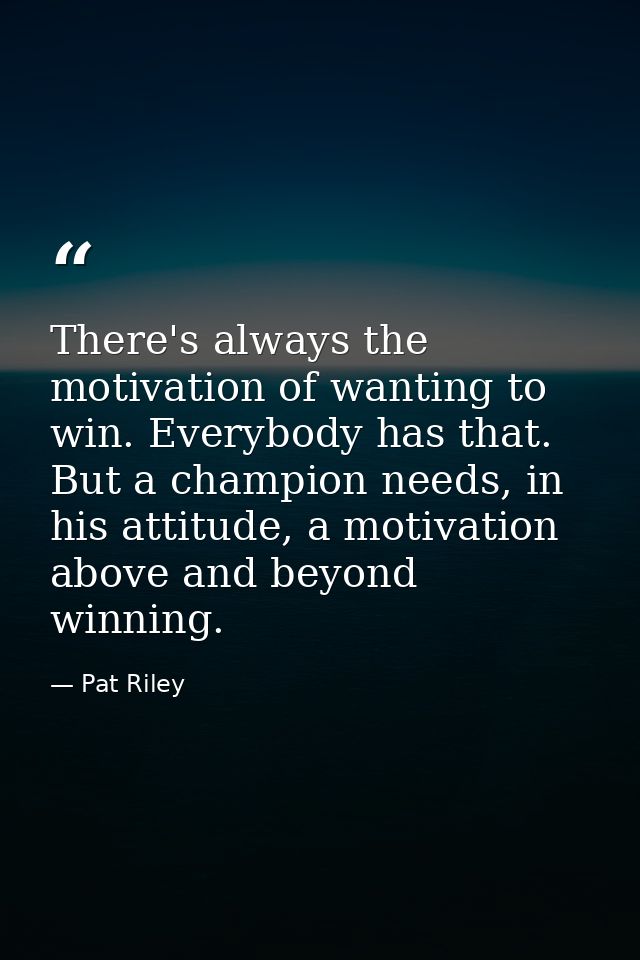 There's always the motivation of wanting to win. Everybody has that. But a champion needs, in his attitude, a motivation — Pat Riley
