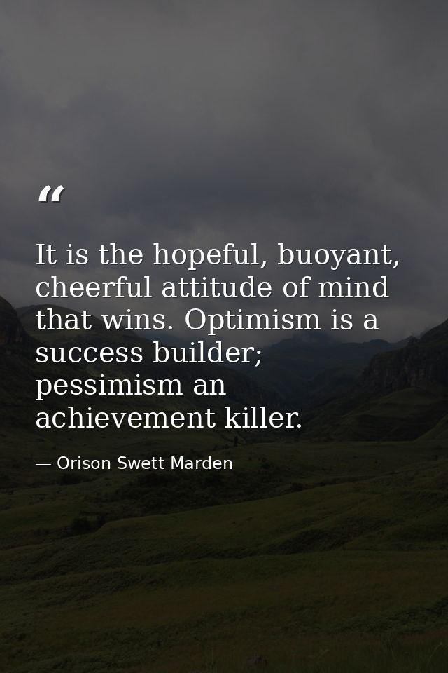 It is the hopeful, buoyant, cheerful attitude of mind that wins. Optimism is a success builder; pessimism an achievement — Orison Swett Marden