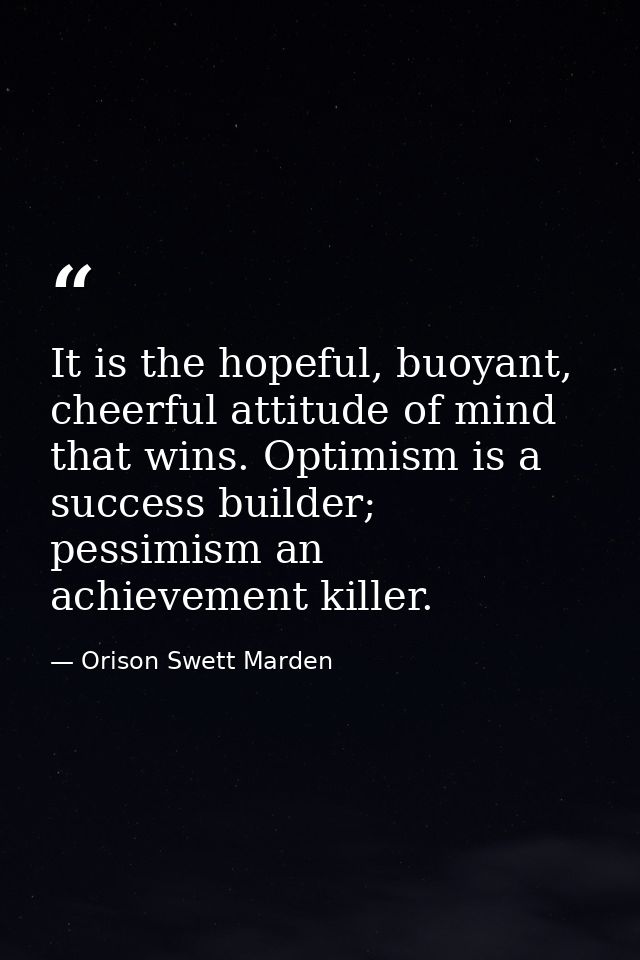 It is the hopeful, buoyant, cheerful attitude of mind that wins. Optimism is a success builder; pessimism an achievement — Orison Swett Marden