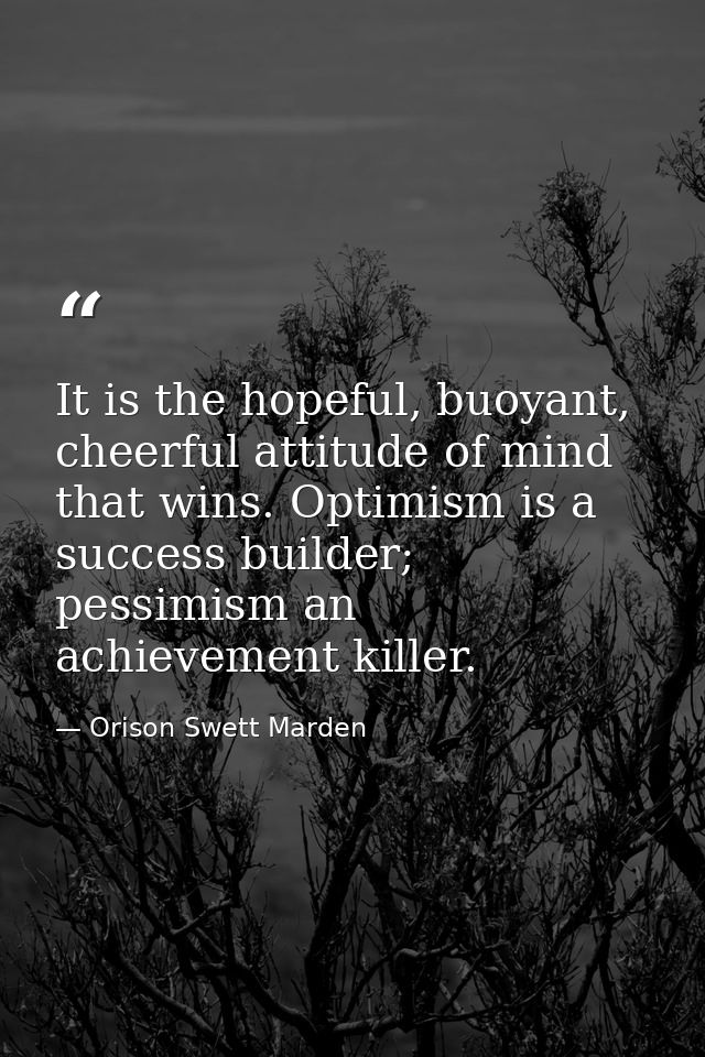 It is the hopeful, buoyant, cheerful attitude of mind that wins. Optimism is a success builder; pessimism an achievement — Orison Swett Marden