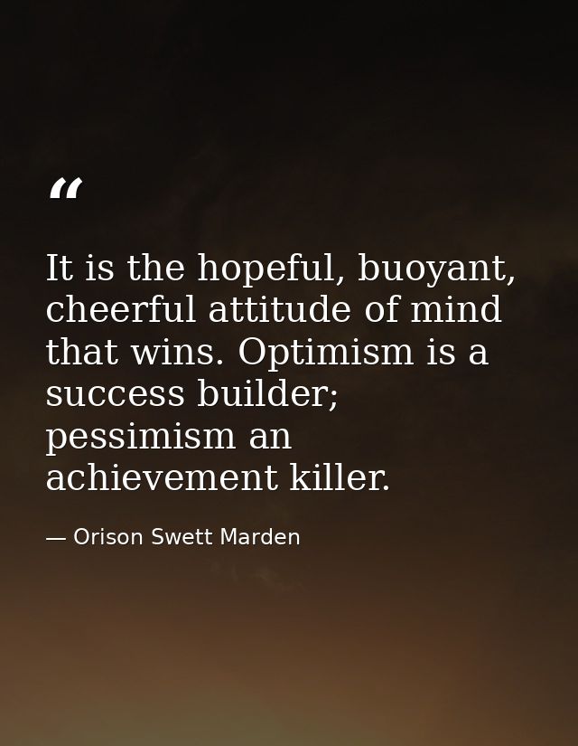 It is the hopeful, buoyant, cheerful attitude of mind that wins. Optimism is a success builder; pessimism an achievement — Orison Swett Marden