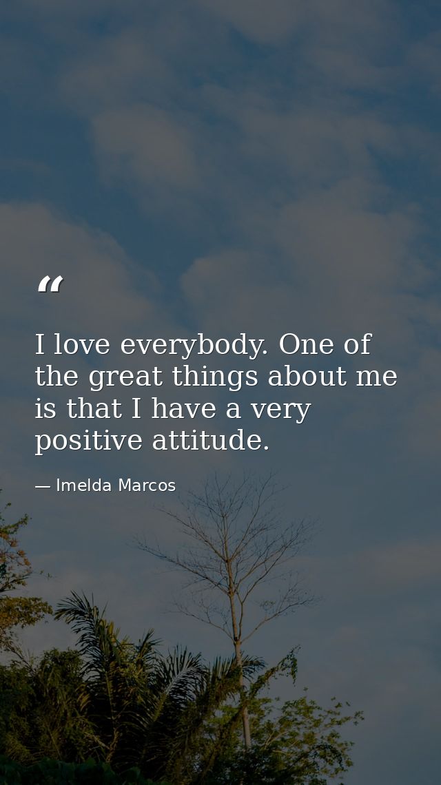I love everybody. One of the great things about me is that I have a very positive attitude. — Imelda Marcos