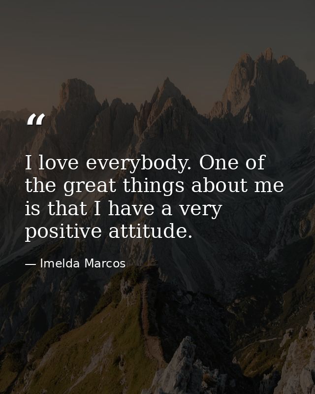 I love everybody. One of the great things about me is that I have a very positive attitude. — Imelda Marcos