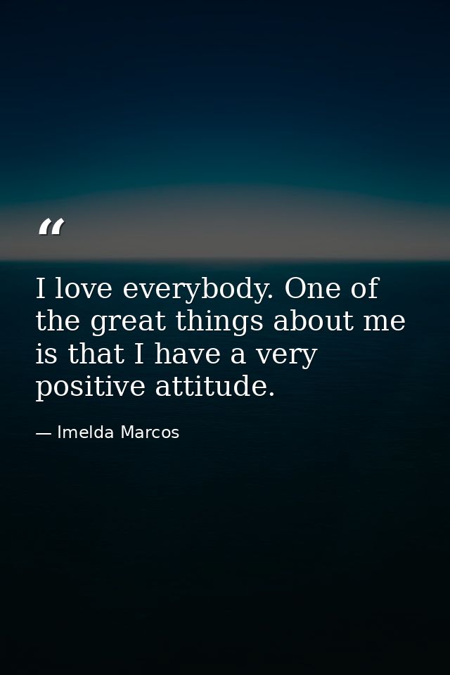 I love everybody. One of the great things about me is that I have a very positive attitude. — Imelda Marcos