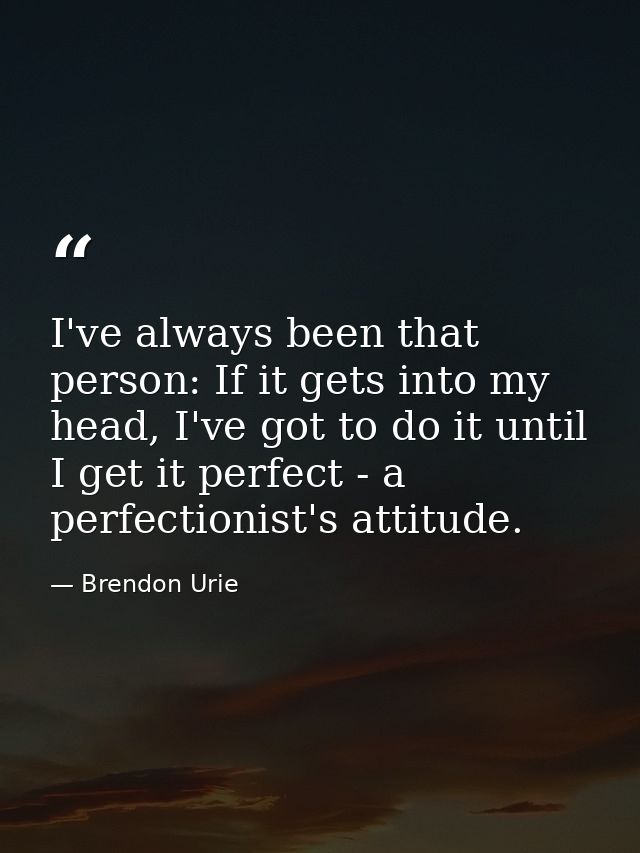I've always been that person: If it gets into my head, I've got to do it until I get it perfect - a perfectionist's atti — Brendon Urie