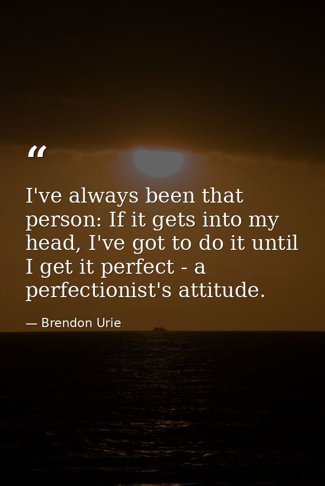 I've always been that person: If it gets into my head, I've got to do it until I get it perfect - a perfectionist's atti — Brendon Urie