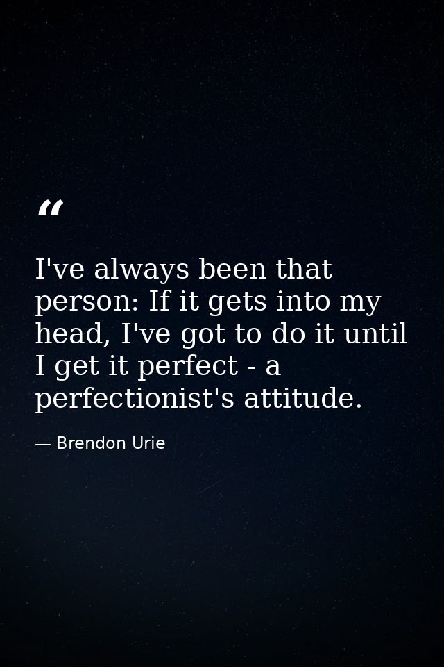 I've always been that person: If it gets into my head, I've got to do it until I get it perfect - a perfectionist's atti — Brendon Urie