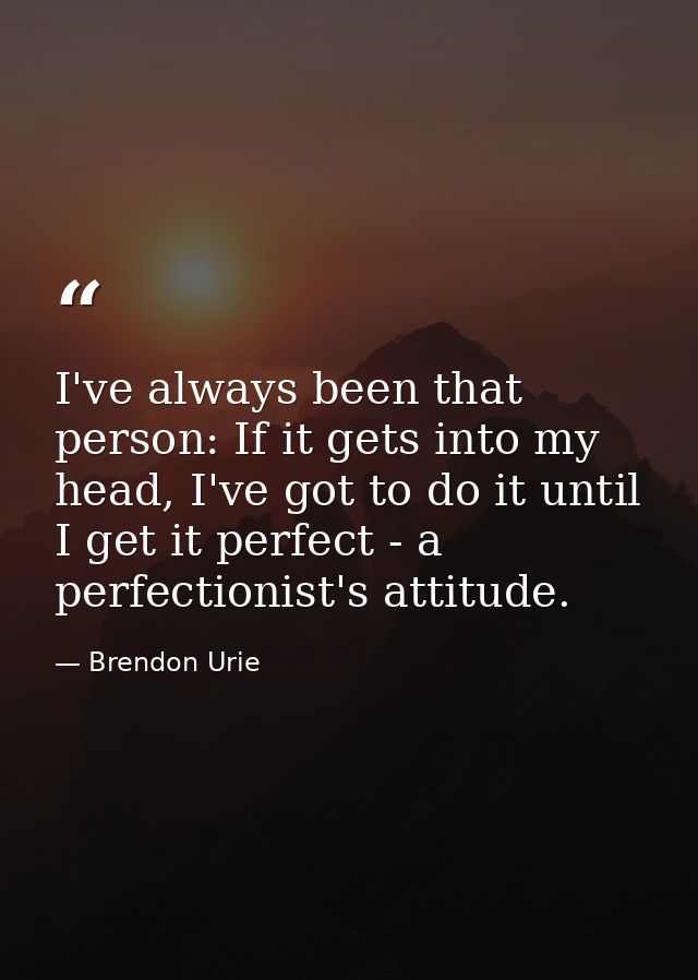 I've always been that person: If it gets into my head, I've got to do it until I get it perfect - a perfectionist's atti — Brendon Urie