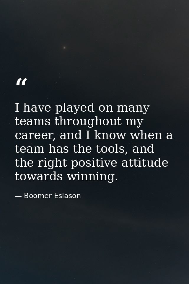 I have played on many teams throughout my career, and I know when a team has the tools, and the right positive attitude  — Boomer Esiason