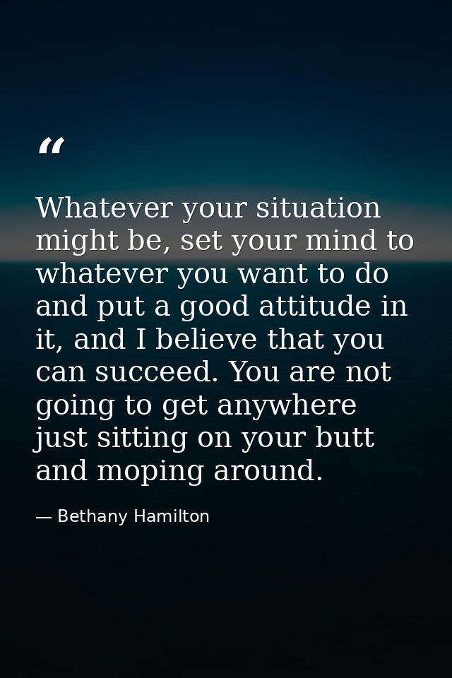 Whatever your situation might be, set your mind to whatever you want to do and put a good attitude in it, and I believe  — Bethany Hamilton