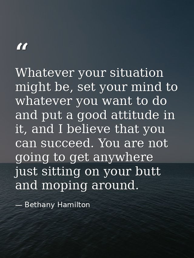 Whatever your situation might be, set your mind to whatever you want to do and put a good attitude in it, and I believe  — Bethany Hamilton
