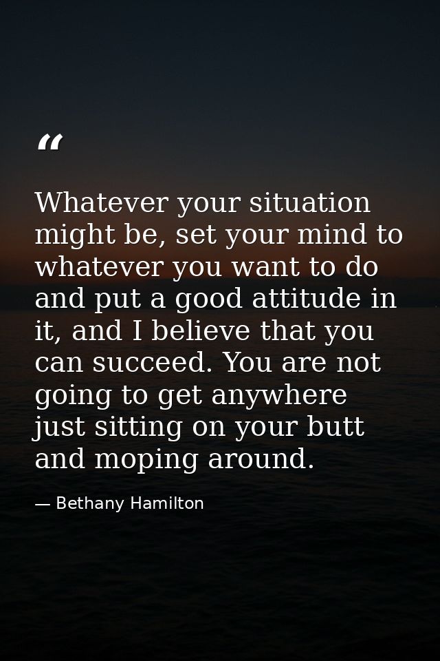Whatever your situation might be, set your mind to whatever you want to do and put a good attitude in it, and I believe  — Bethany Hamilton