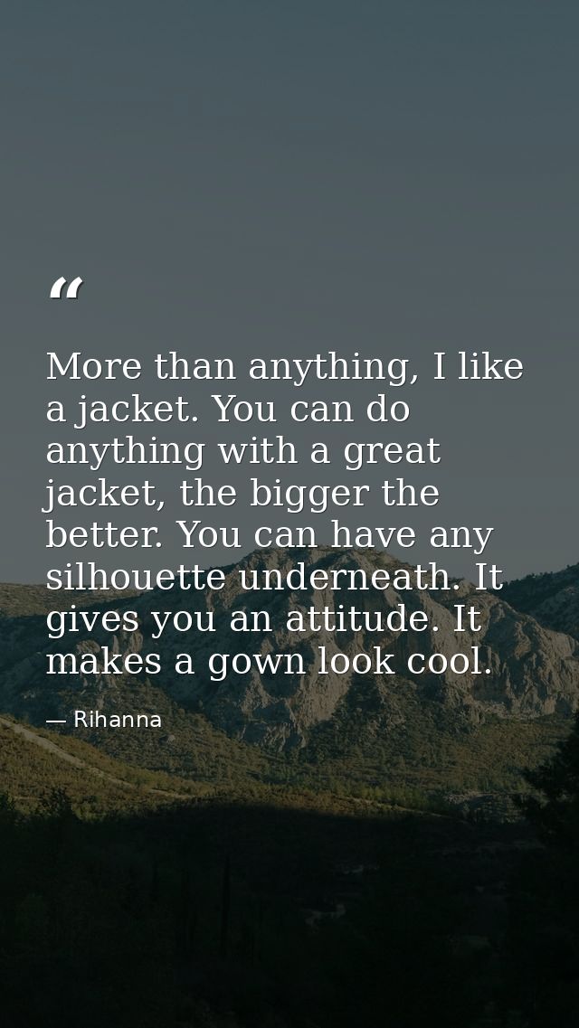 More than anything, I like a jacket. You can do anything with a great jacket, the bigger the better. You can have any si — Rihanna