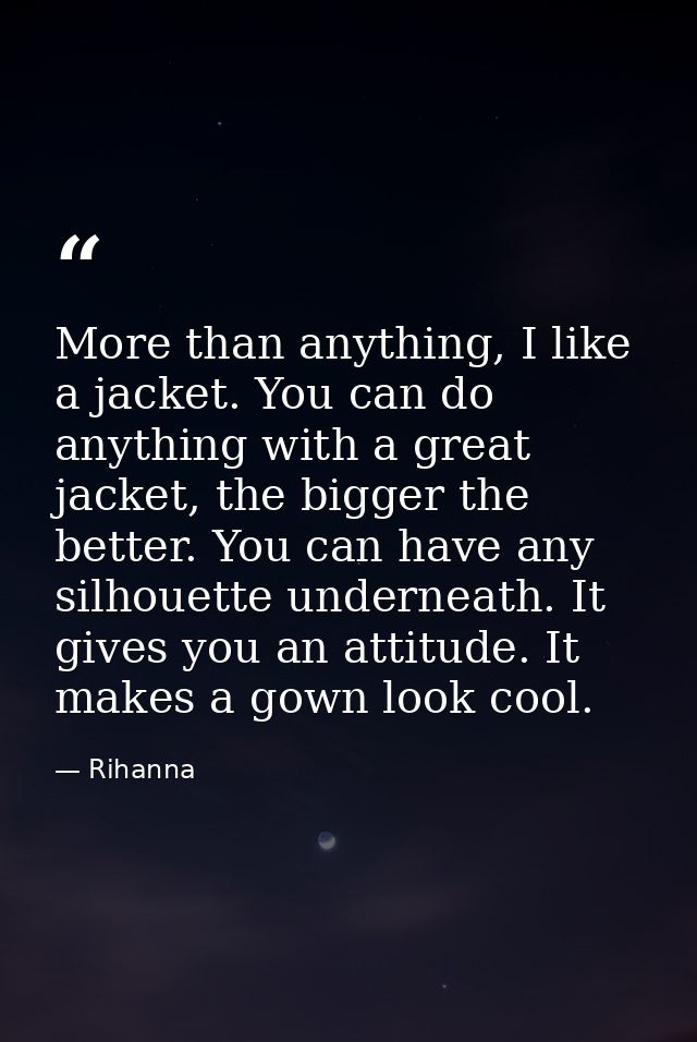 More than anything, I like a jacket. You can do anything with a great jacket, the bigger the better. You can have any si — Rihanna