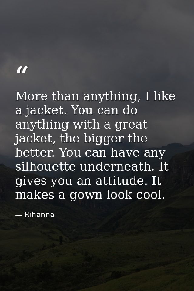 More than anything, I like a jacket. You can do anything with a great jacket, the bigger the better. You can have any si — Rihanna