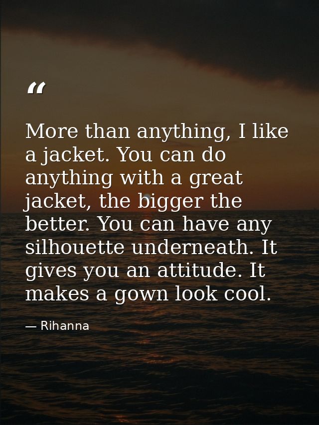 More than anything, I like a jacket. You can do anything with a great jacket, the bigger the better. You can have any si — Rihanna