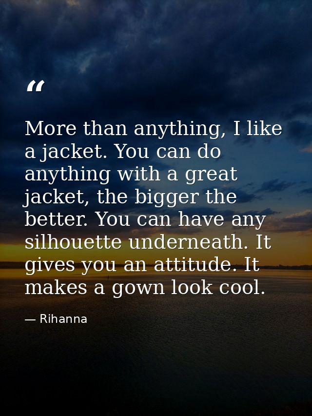 More than anything, I like a jacket. You can do anything with a great jacket, the bigger the better. You can have any si — Rihanna