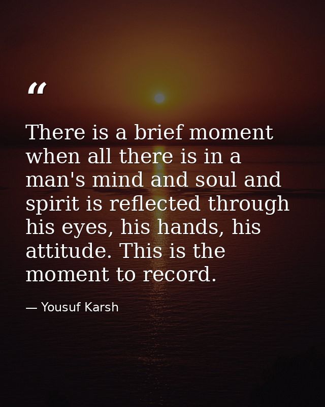 There is a brief moment when all there is in a man's mind and soul and spirit is reflected through his eyes, his hands,  — Yousuf Karsh