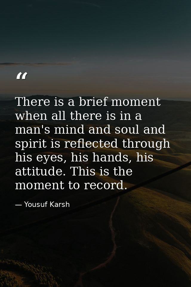 There is a brief moment when all there is in a man's mind and soul and spirit is reflected through his eyes, his hands,  — Yousuf Karsh