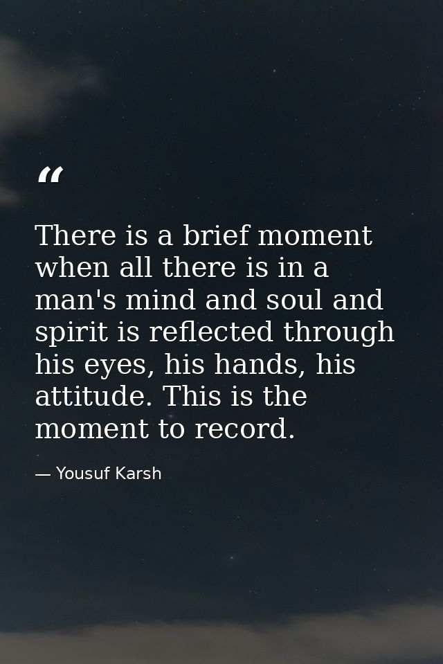 There is a brief moment when all there is in a man's mind and soul and spirit is reflected through his eyes, his hands,  — Yousuf Karsh