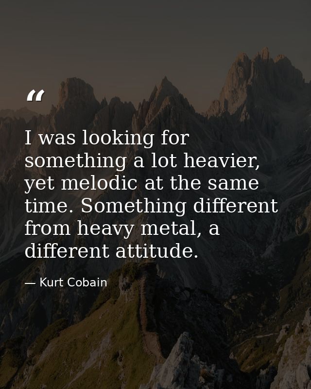 I was looking for something a lot heavier, yet melodic at the same time. Something different from heavy metal, a differe — Kurt Cobain