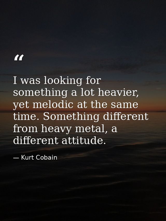 I was looking for something a lot heavier, yet melodic at the same time. Something different from heavy metal, a differe — Kurt Cobain