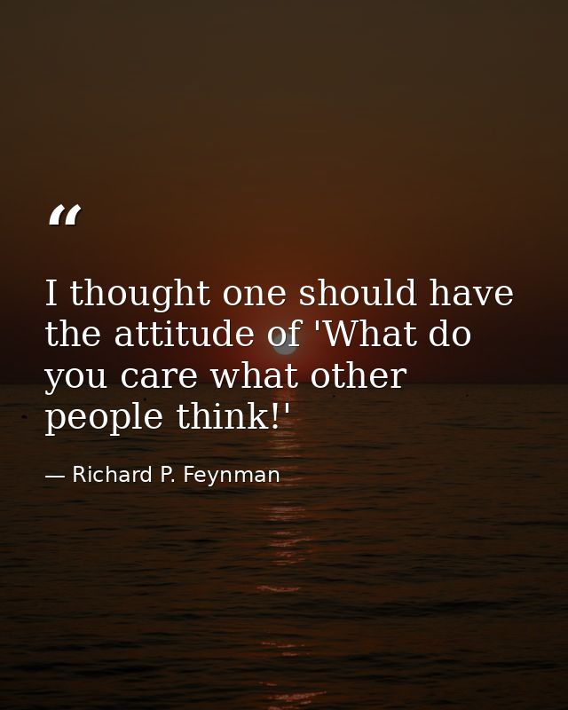 I thought one should have the attitude of 'What do you care what other people think!' — Richard P. Feynman