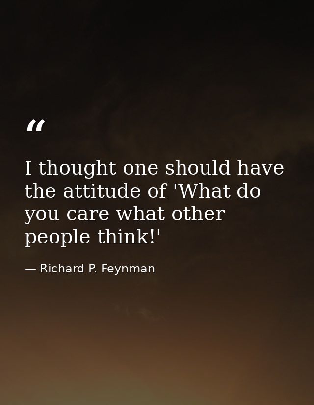 I thought one should have the attitude of 'What do you care what other people think!' — Richard P. Feynman