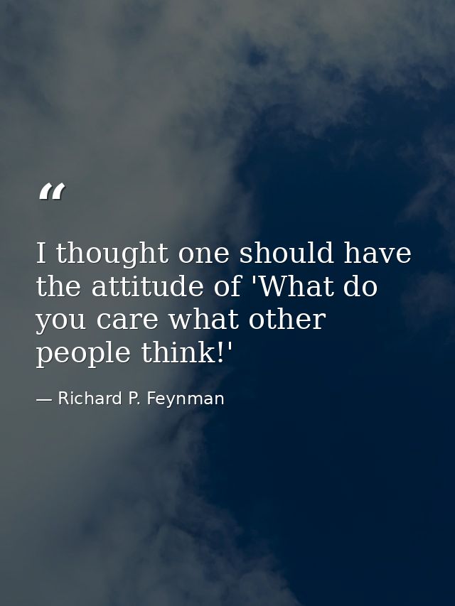 I thought one should have the attitude of 'What do you care what other people think!' — Richard P. Feynman