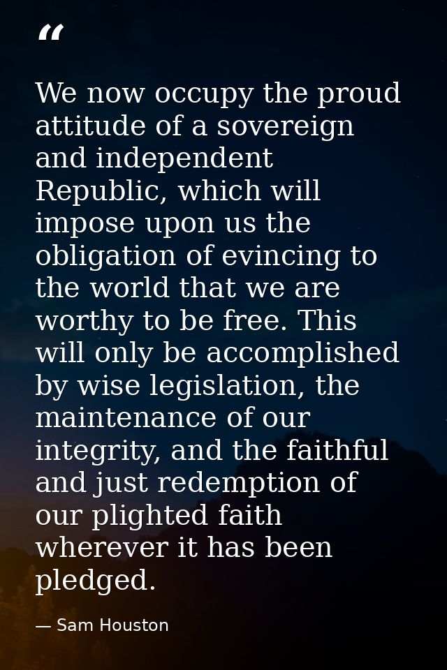 We now occupy the proud attitude of a sovereign and independent Republic, which will impose upon us the obligation of ev — Sam Houston