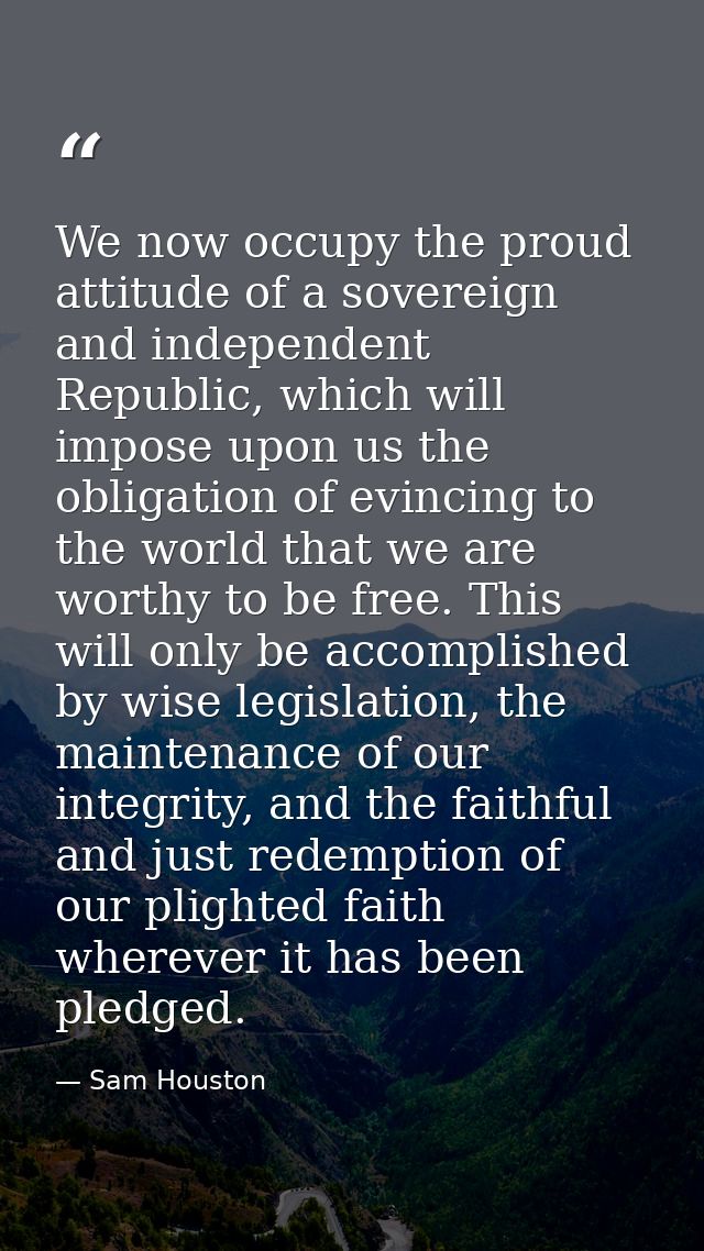 We now occupy the proud attitude of a sovereign and independent Republic, which will impose upon us the obligation of ev — Sam Houston
