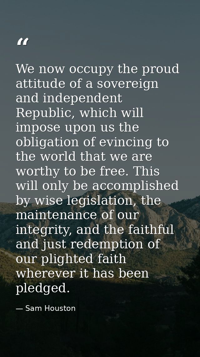 We now occupy the proud attitude of a sovereign and independent Republic, which will impose upon us the obligation of ev — Sam Houston