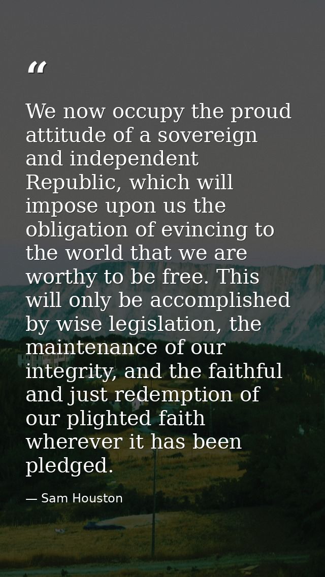 We now occupy the proud attitude of a sovereign and independent Republic, which will impose upon us the obligation of ev — Sam Houston