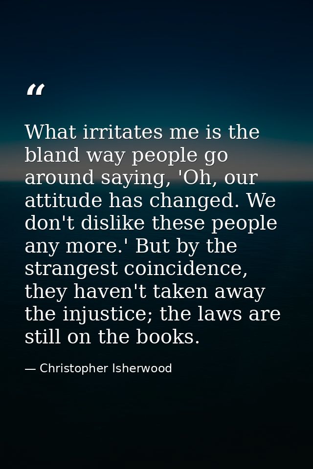 What irritates me is the bland way people go around saying, 'Oh, our attitude has changed. We don't dislike these people — Christopher Isherwood