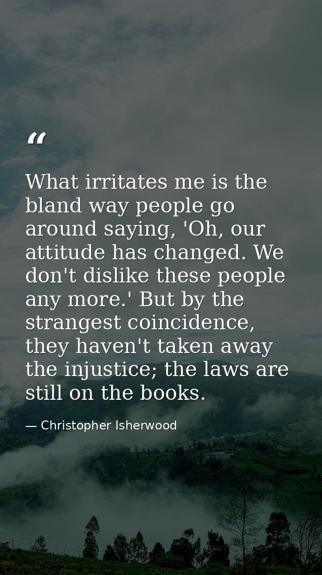 What irritates me is the bland way people go around saying, 'Oh, our attitude has changed. We don't dislike these people — Christopher Isherwood