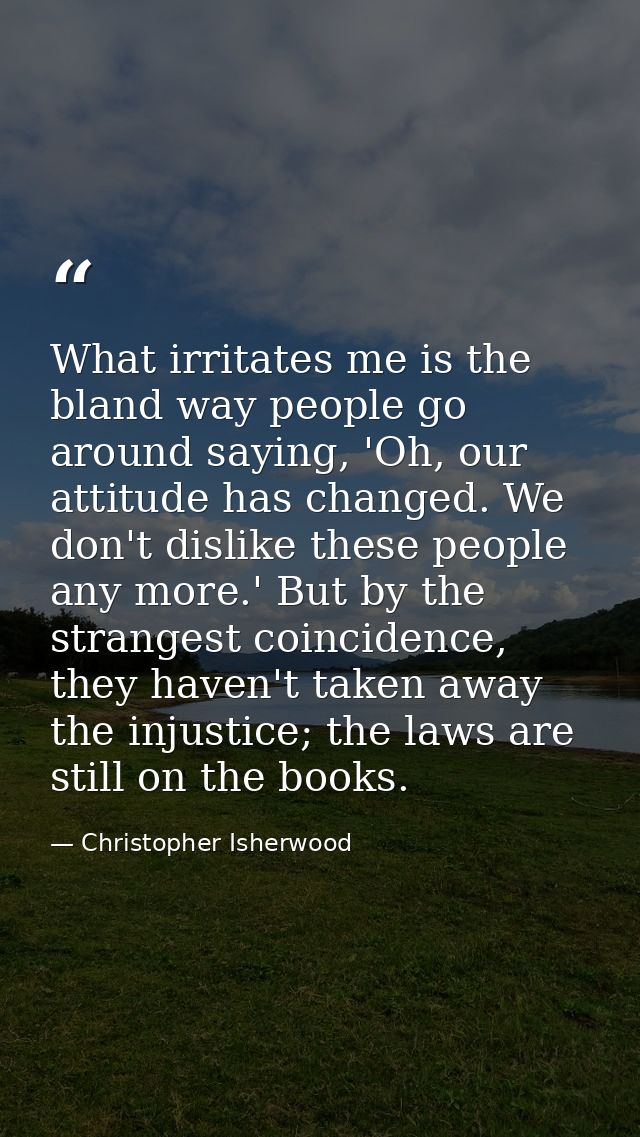 What irritates me is the bland way people go around saying, 'Oh, our attitude has changed. We don't dislike these people — Christopher Isherwood