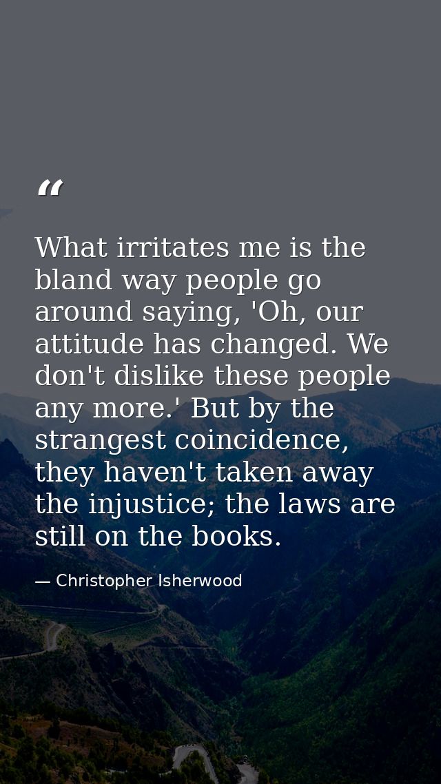 What irritates me is the bland way people go around saying, 'Oh, our attitude has changed. We don't dislike these people — Christopher Isherwood