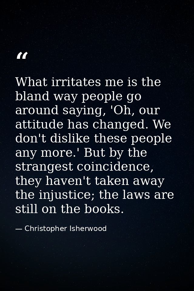 What irritates me is the bland way people go around saying, 'Oh, our attitude has changed. We don't dislike these people — Christopher Isherwood