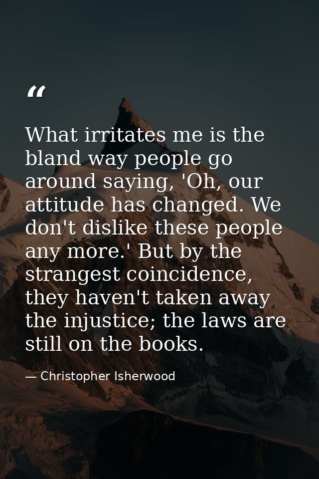 What irritates me is the bland way people go around saying, 'Oh, our attitude has changed. We don't dislike these people — Christopher Isherwood