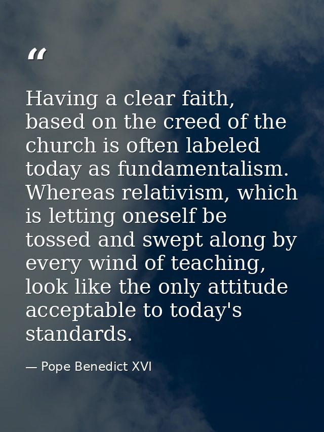 Having a clear faith, based on the creed of the church is often labeled today as fundamentalism. Whereas relativism, whi — Pope Benedict XVI