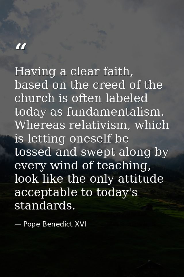 Having a clear faith, based on the creed of the church is often labeled today as fundamentalism. Whereas relativism, whi — Pope Benedict XVI